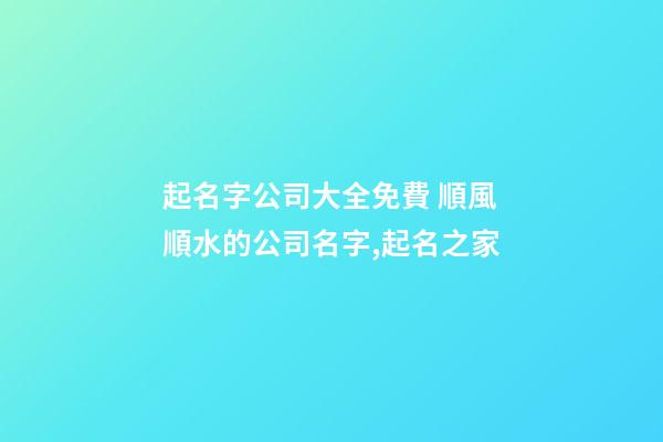 起名字公司大全免費 順風順水的公司名字,起名之家